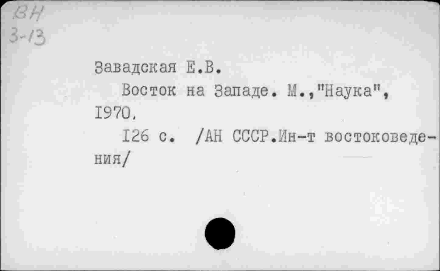 ﻿'Ж'
3-/3
Завадская Е.В.
Восток на Западе. М.,"Наука”, 1970,
126 с. /АН СССР.Ин-т востоковедения/